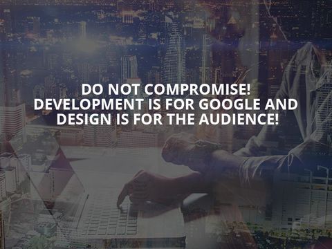 Do not Compromise! Development is for Google and Design is for the Audience!